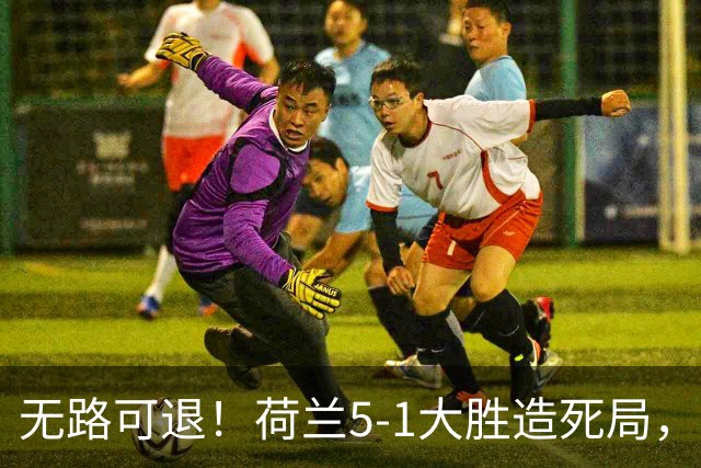 无路可退！荷兰5-1大胜造死局，日本队陷入两头堵绝境：不赢球直接出局
